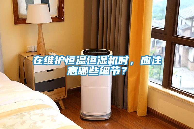 在維護(hù)恒溫恒濕機(jī)時(shí)，應(yīng)注意哪些細(xì)節(jié)？