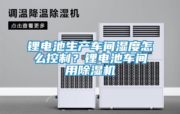 鋰電池生產(chǎn)車間濕度怎么控制？鋰電池車間用除濕機(jī)