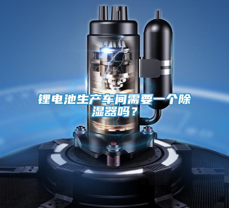 鋰電池生產(chǎn)車間需要一個除濕器嗎？