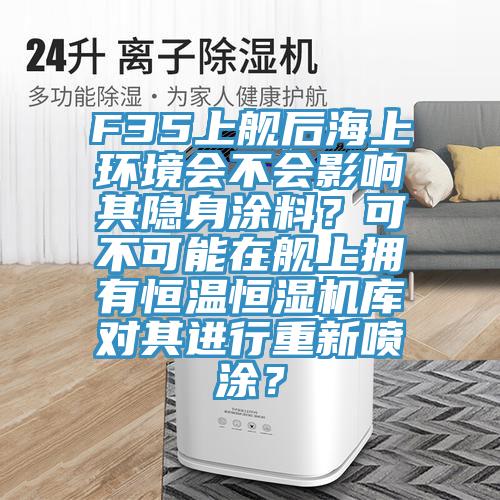 F35上艦后海上環(huán)境會(huì)不會(huì)影響其隱身涂料？可不可能在艦上擁有恒溫恒濕機(jī)庫(kù)對(duì)其進(jìn)行重新噴涂？