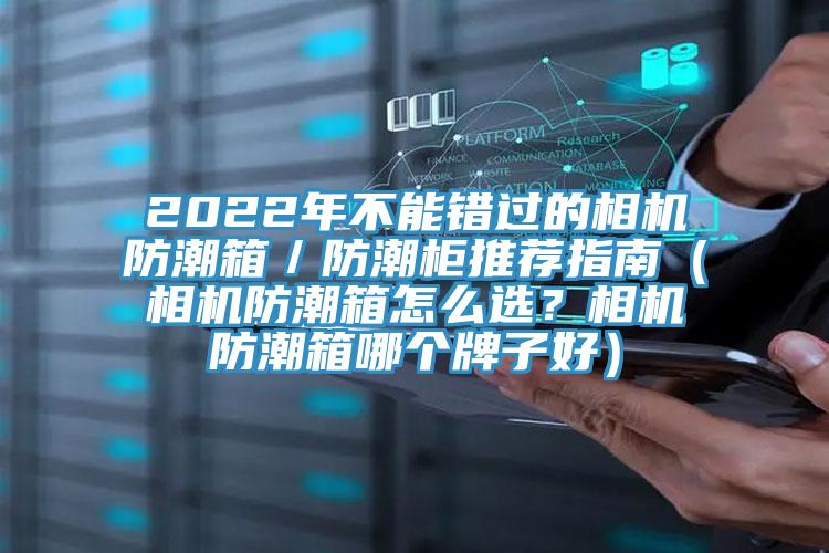 2022年不能錯(cuò)過(guò)的相機(jī)防潮箱／防潮柜推薦指南（相機(jī)防潮箱怎么選？相機(jī)防潮箱哪個(gè)牌子好）