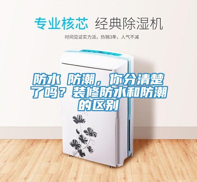 防水≠防潮，你分清楚了嗎？裝修防水和防潮的區(qū)別