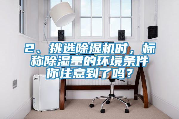 2、挑選除濕機(jī)時(shí)，標(biāo)稱除濕量的環(huán)境條件你注意到了嗎？