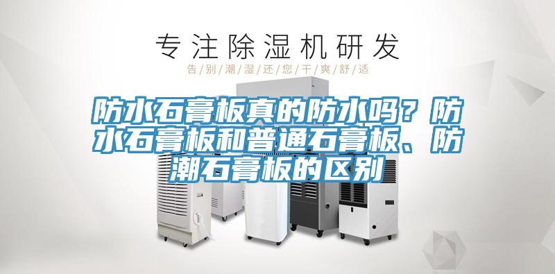 防水石膏板真的防水嗎？防水石膏板和普通石膏板、防潮石膏板的區(qū)別