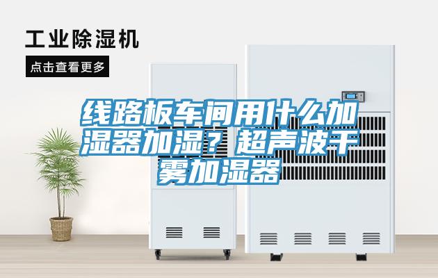 線路板車間用什么加濕器加濕？超聲波干霧加濕器