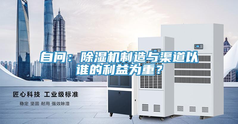 自問：除濕機(jī)制造與渠道以誰的利益為重？