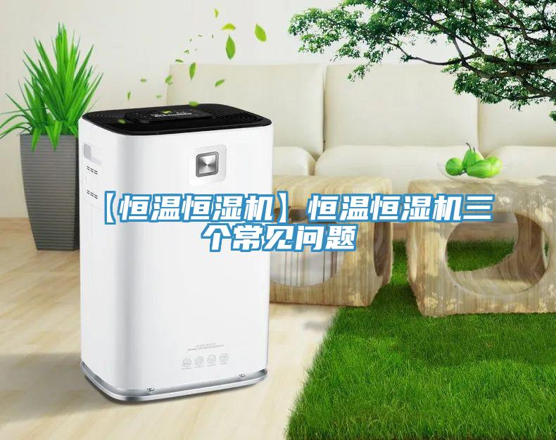【恒溫恒濕機(jī)】恒溫恒濕機(jī)三個常見問題