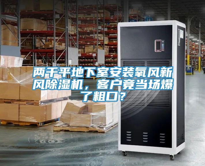 兩千平地下室安裝氧風(fēng)新風(fēng)除濕機，客戶竟當(dāng)場爆了粗口？