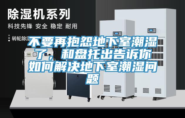 不要再抱怨地下室潮濕了，和盤(pán)托出告訴你如何解決地下室潮濕問(wèn)題