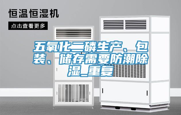 五氧化二磷生產(chǎn)、包裝、儲(chǔ)存需要防潮除濕_重復(fù)