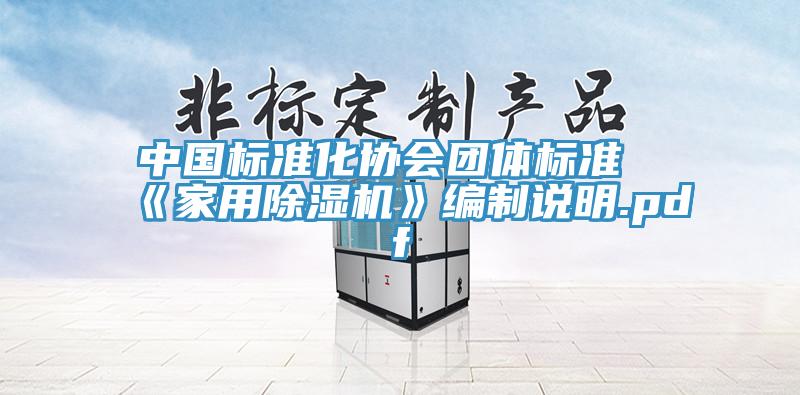 中國標(biāo)準(zhǔn)化協(xié)會團(tuán)體標(biāo)準(zhǔn)《家用除濕機》編制說明.pdf