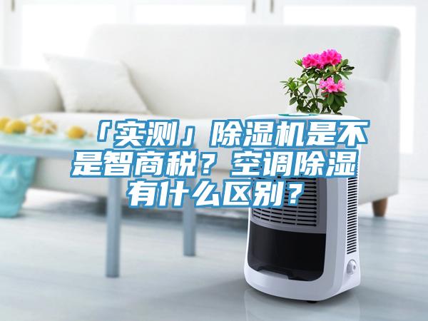 「實(shí)測」除濕機(jī)是不是智商稅？空調(diào)除濕有什么區(qū)別？