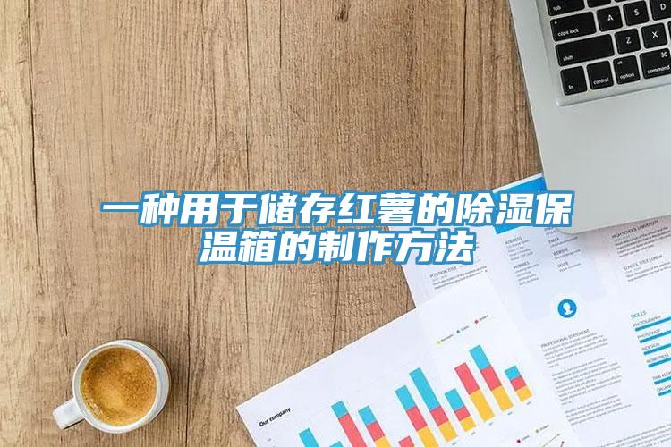 一種用于儲存紅薯的除濕保溫箱的制作方法