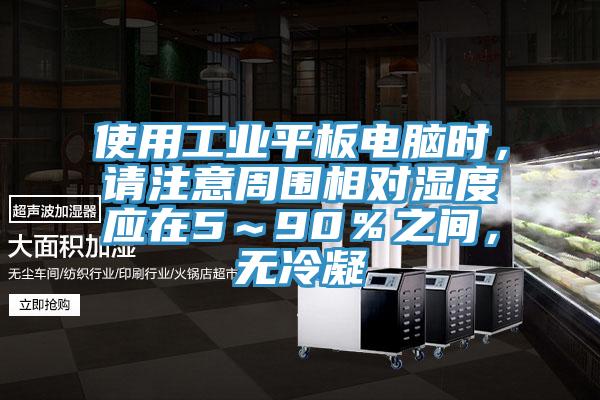 使用工業(yè)平板電腦時(shí)，請注意周圍相對濕度應(yīng)在5～90％之間，無冷凝