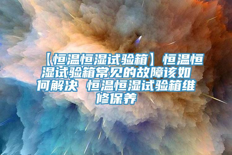 【恒溫恒濕試驗(yàn)箱】恒溫恒濕試驗(yàn)箱常見(jiàn)的故障該如何解決 恒溫恒濕試驗(yàn)箱維修保養(yǎng)