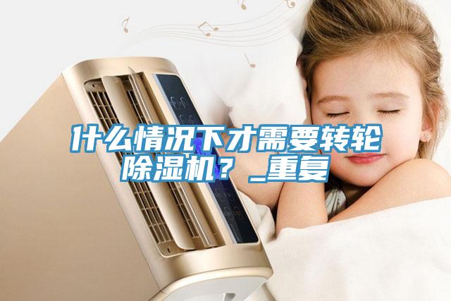 什么情況下才需要轉(zhuǎn)輪除濕機(jī)？_重復(fù)