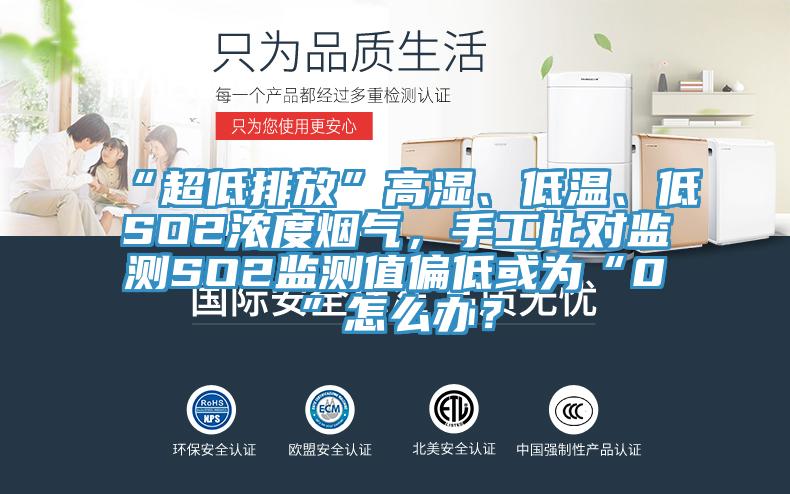 “超低排放”高濕、低溫、低SO2濃度煙氣，手工比對監(jiān)測SO2監(jiān)測值偏低或為“0”怎么辦？