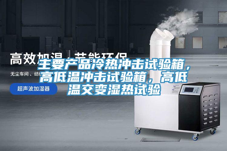 主要產(chǎn)品冷熱沖擊試驗(yàn)箱，高低溫沖擊試驗(yàn)箱，高低溫交變濕熱試驗(yàn)