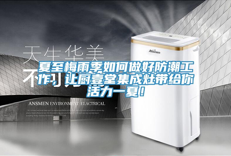 夏至梅雨季如何做好防潮工作，讓廚壹堂集成灶帶給你活力一夏！