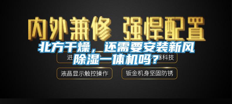北方干燥，還需要安裝新風(fēng)除濕一體機(jī)嗎？