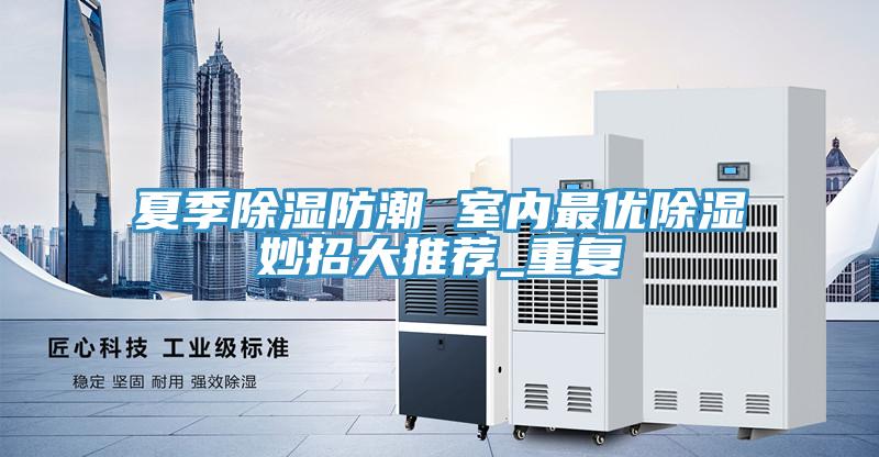 夏季除濕防潮 室內(nèi)最優(yōu)除濕妙招大推薦_重復(fù)