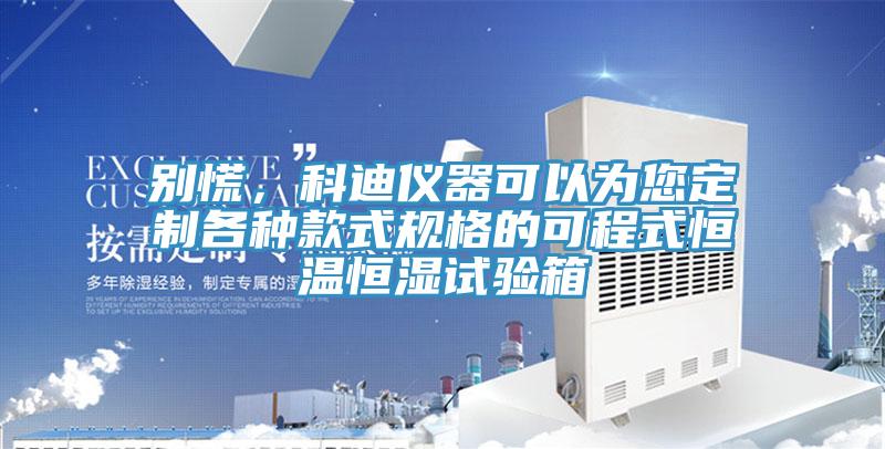 別慌，科迪儀器可以為您定制各種款式規(guī)格的可程式恒溫恒濕試驗箱