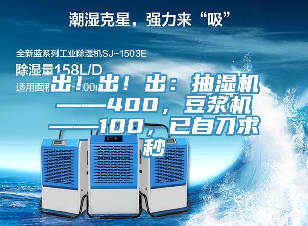出！出！出：抽濕機(jī)——400，豆?jié){機(jī)——100，已自刀求秒