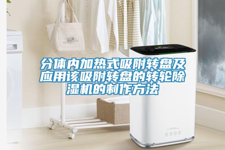 分體內(nèi)加熱式吸附轉(zhuǎn)盤及應(yīng)用該吸附轉(zhuǎn)盤的轉(zhuǎn)輪除濕機(jī)的制作方法