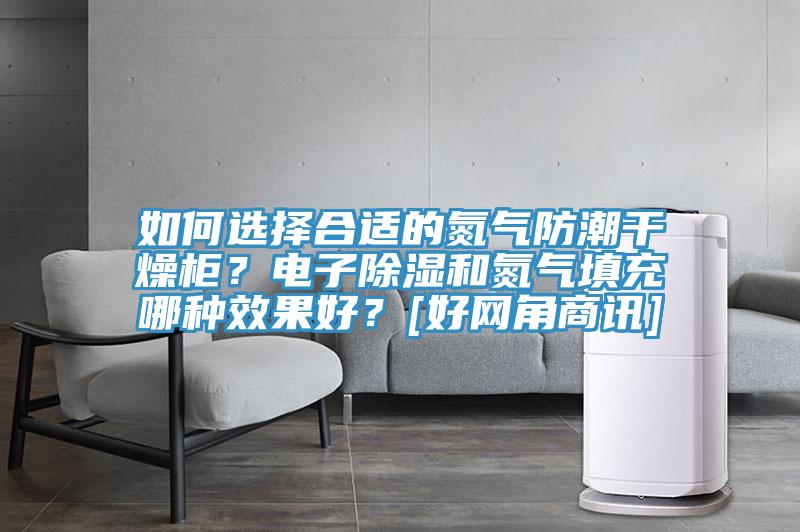 如何選擇合適的氮氣防潮干燥柜？電子除濕和氮氣填充哪種效果好？[好網(wǎng)角商訊]