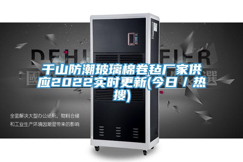 千山防潮玻璃棉卷氈廠(chǎng)家供應(yīng)2022實(shí)時(shí)更新(今日／熱搜)