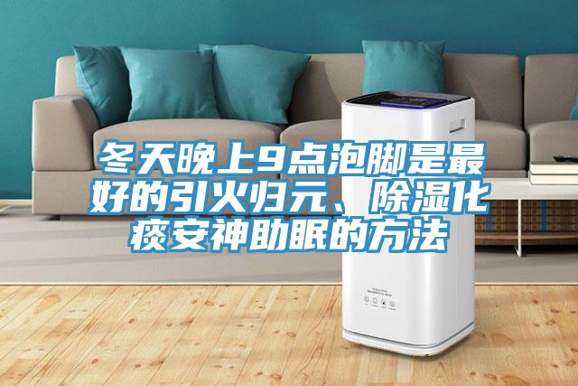 冬天晚上9點泡腳是最好的引火歸元、除濕化痰安神助眠的方法