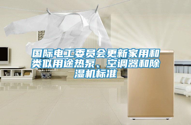 國際電工委員會更新家用和類似用途熱泵、空調(diào)器和除濕機標(biāo)準(zhǔn)
