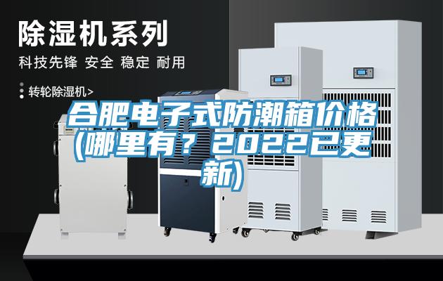 合肥電子式防潮箱價(jià)格(哪里有？2022已更新)