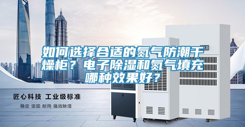 如何選擇合適的氮氣防潮干燥柜？電子除濕和氮氣填充哪種效果好？