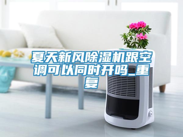 夏天新風除濕機跟空調(diào)可以同時開嗎_重復(fù)