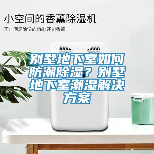 別墅地下室如何防潮除濕？別墅地下室潮濕解決方案