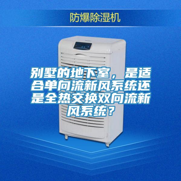 別墅的地下室，是適合單向流新風系統(tǒng)還是全熱交換雙向流新風系統(tǒng)？