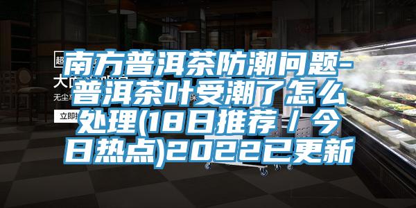 南方普洱茶防潮問題-普洱茶葉受潮了怎么處理(18日推薦／今日熱點(diǎn))2022已更新
