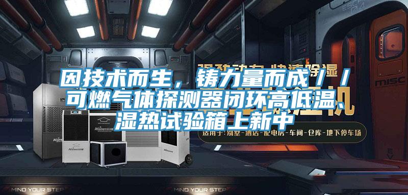 因技術(shù)而生，鑄力量而成／／可燃?xì)怏w探測(cè)器閉環(huán)高低溫、濕熱試驗(yàn)箱上新中
