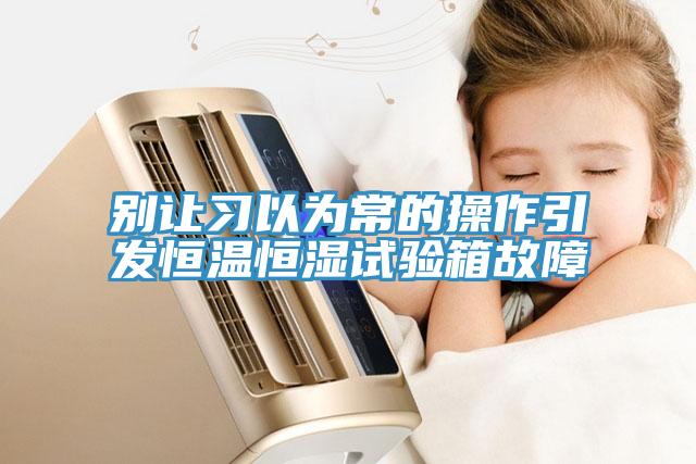 別讓習以為常的操作引發(fā)恒溫恒濕試驗箱故障