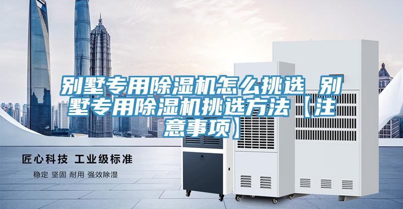 別墅專用除濕機(jī)怎么挑選 別墅專用除濕機(jī)挑選方法【注意事項(xiàng)】