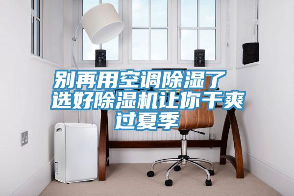 別再用空調(diào)除濕了 選好除濕機(jī)讓你干爽過夏季