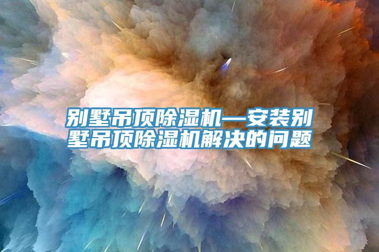 別墅吊頂除濕機(jī)—安裝別墅吊頂除濕機(jī)解決的問(wèn)題