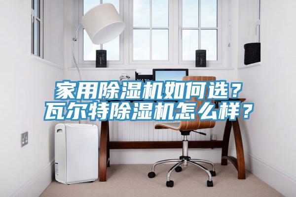 家用除濕機(jī)如何選？瓦爾特除濕機(jī)怎么樣？