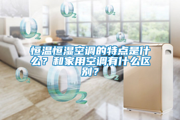 恒溫恒濕空調(diào)的特點(diǎn)是什么？和家用空調(diào)有什么區(qū)別？