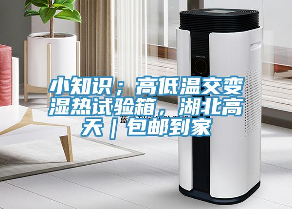 小知識；高低溫交變濕熱試驗(yàn)箱，湖北高天｜包郵到家