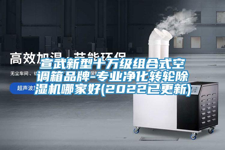 宣武新型十萬級(jí)組合式空調(diào)箱品牌-專業(yè)凈化轉(zhuǎn)輪除濕機(jī)哪家好(2022已更新)