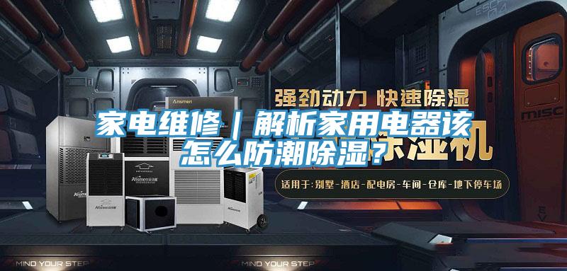 家電維修｜解析家用電器該怎么防潮除濕？