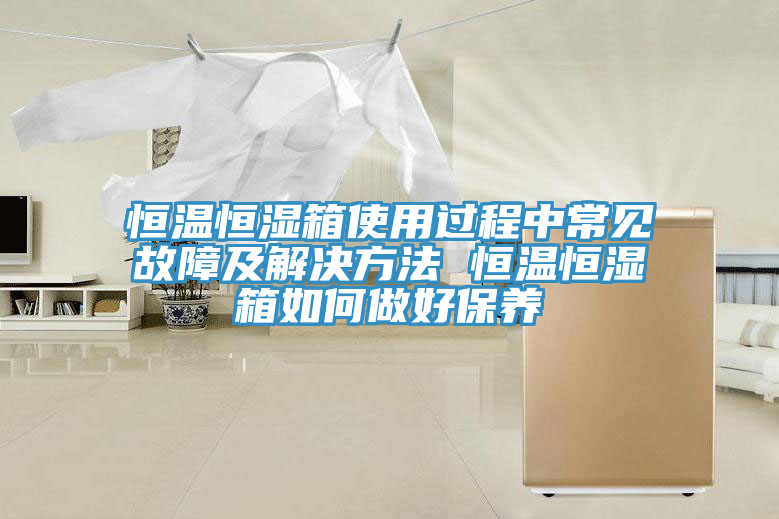 恒溫恒濕箱使用過(guò)程中常見(jiàn)故障及解決方法 恒溫恒濕箱如何做好保養(yǎng)