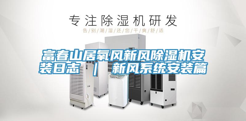 富春山居氧風(fēng)新風(fēng)除濕機安裝日志 ｜ 新風(fēng)系統(tǒng)安裝篇